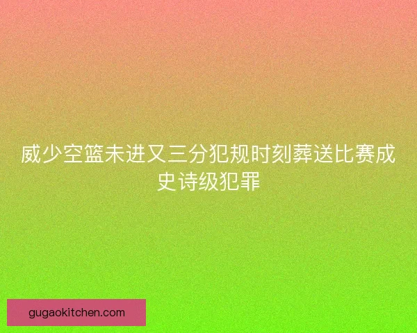 威少空篮未进又三分犯规时刻葬送比赛成史诗级犯罪