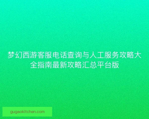 梦幻西游客服电话查询与人工服务攻略大全指南最新攻略汇总平台版