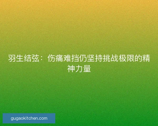 羽生结弦：伤痛难挡仍坚持挑战极限的精神力量