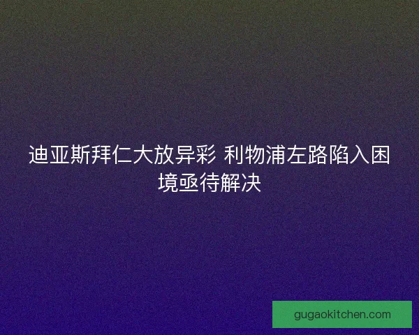 迪亚斯拜仁大放异彩 利物浦左路陷入困境亟待解决
