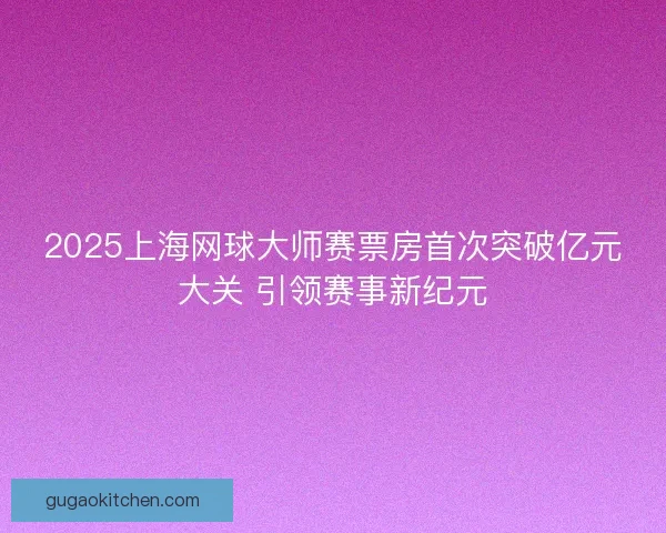 2025上海网球大师赛票房首次突破亿元大关 引领赛事新纪元