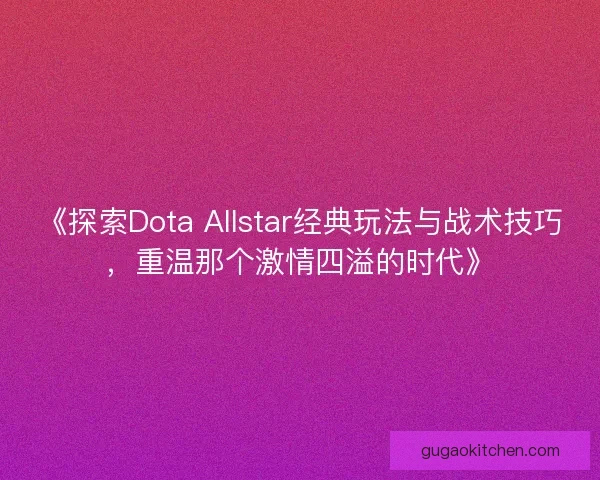 《探索Dota Allstar经典玩法与战术技巧，重温那个激情四溢的时代》