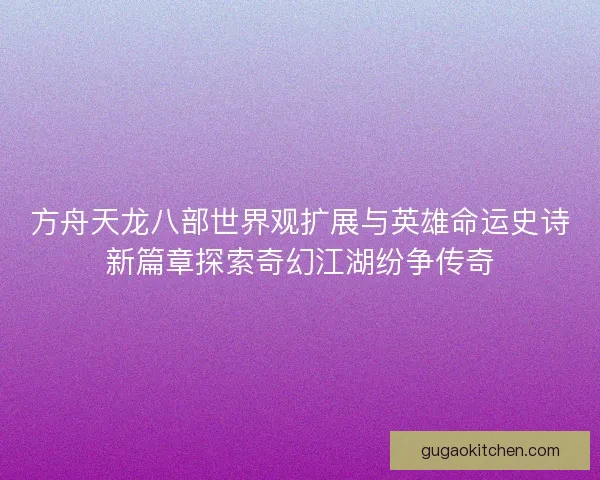 方舟天龙八部世界观扩展与英雄命运史诗新篇章探索奇幻江湖纷争传奇