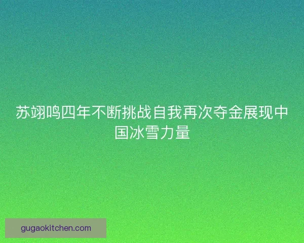 苏翊鸣四年不断挑战自我再次夺金展现中国冰雪力量