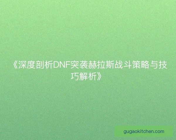 《深度剖析DNF突袭赫拉斯战斗策略与技巧解析》
