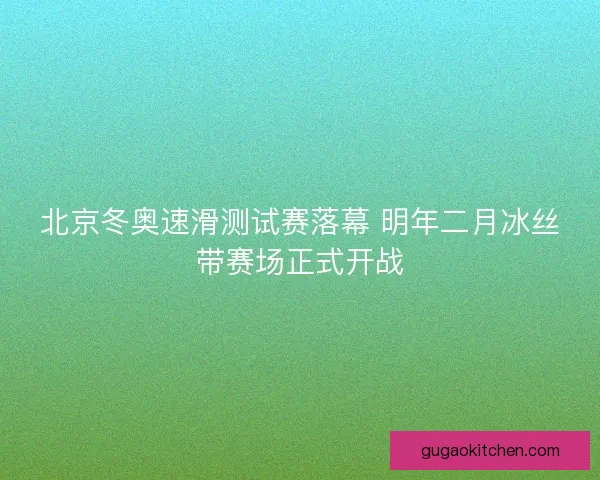 北京冬奥速滑测试赛落幕 明年二月冰丝带赛场正式开战