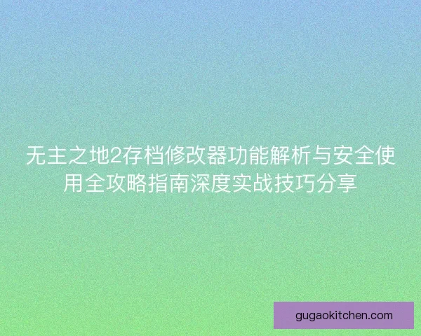 无主之地2存档修改器功能解析与安全使用全攻略指南深度实战技巧分享