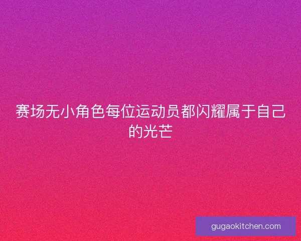 赛场无小角色每位运动员都闪耀属于自己的光芒