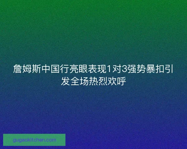 詹姆斯中国行亮眼表现1对3强势暴扣引发全场热烈欢呼