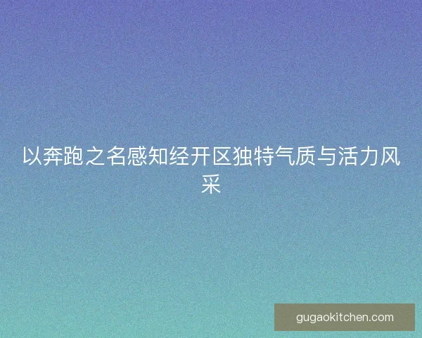 以奔跑之名感知经开区独特气质与活力风采 以奔跑之名感知经开区独特气质与活力风采