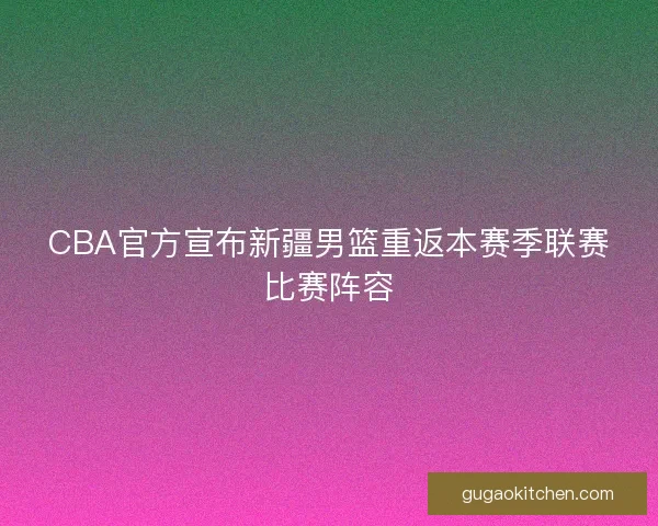 CBA官方宣布新疆男篮重返本赛季联赛比赛阵容 CBA官方宣布新疆男篮重返本赛季联赛比赛阵容