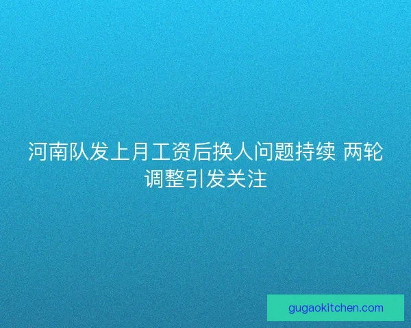 河南队发上月工资后换人问题持续 两轮调整引发关注