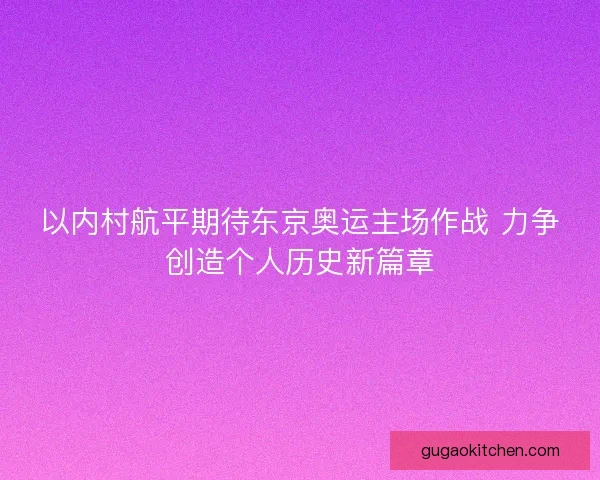 以内村航平期待东京奥运主场作战 力争创造个人历史新篇章